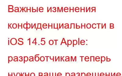 Важные изменения конфиденциальности в iOS 14.5 от Apple: разработчикам теперь нужно ваше разрешение, чтобы 