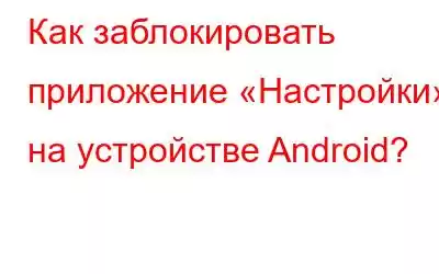 Как заблокировать приложение «Настройки» на устройстве Android?