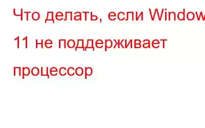 Что делать, если Windows 11 не поддерживает процессор