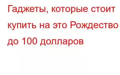 Гаджеты, которые стоит купить на это Рождество до 100 долларов