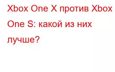 Xbox One X против Xbox One S: какой из них лучше?