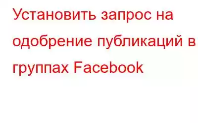 Установить запрос на одобрение публикаций в группах Facebook