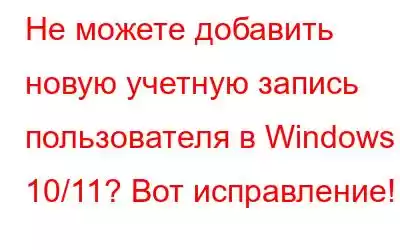 Не можете добавить новую учетную запись пользователя в Windows 10/11? Вот исправление!