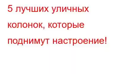 5 лучших уличных колонок, которые поднимут настроение!