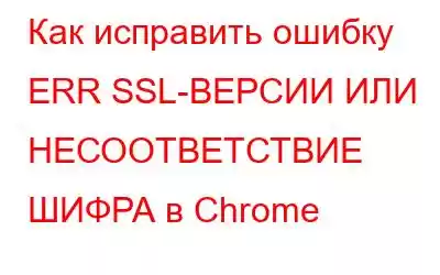 Как исправить ошибку ERR SSL-ВЕРСИИ ИЛИ НЕСООТВЕТСТВИЕ ШИФРА в Chrome