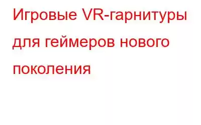 Игровые VR-гарнитуры для геймеров нового поколения