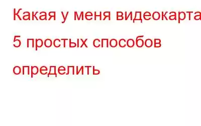 Какая у меня видеокарта? 5 простых способов определить