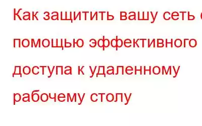 Как защитить вашу сеть с помощью эффективного доступа к удаленному рабочему столу