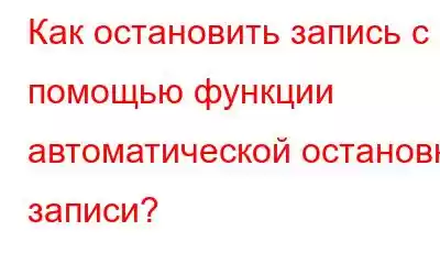 Как остановить запись с помощью функции автоматической остановки записи?