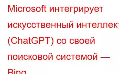 Microsoft интегрирует искусственный интеллект (ChatGPT) со своей поисковой системой — Bing