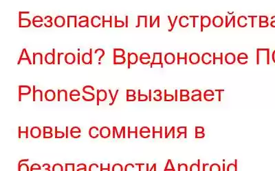 Безопасны ли устройства Android? Вредоносное ПО PhoneSpy вызывает новые сомнения в безопасности Android.