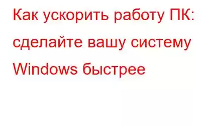 Как ускорить работу ПК: сделайте вашу систему Windows быстрее