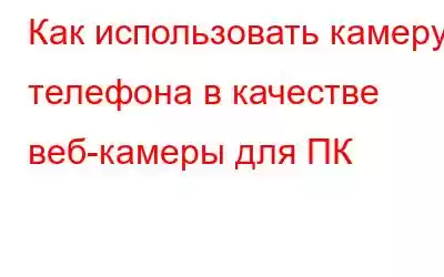 Как использовать камеру телефона в качестве веб-камеры для ПК