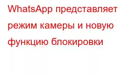 WhatsApp представляет режим камеры и новую функцию блокировки