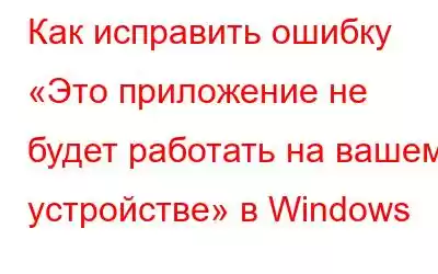 Как исправить ошибку «Это приложение не будет работать на вашем устройстве» в Windows