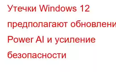 Утечки Windows 12 предполагают обновление Power AI и усиление безопасности