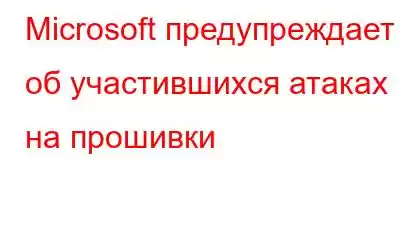 Microsoft предупреждает об участившихся атаках на прошивки