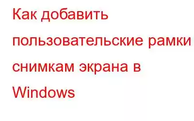 Как добавить пользовательские рамки к снимкам экрана в Windows