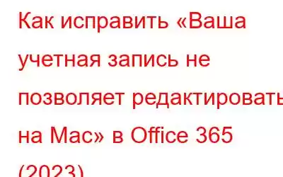 Как исправить «Ваша учетная запись не позволяет редактировать на Mac» в Office 365 (2023)