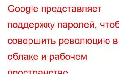 Google представляет поддержку паролей, чтобы совершить революцию в облаке и рабочем пространстве