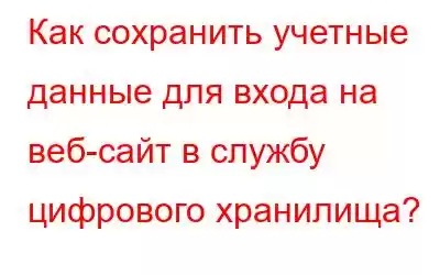 Как сохранить учетные данные для входа на веб-сайт в службу цифрового хранилища?