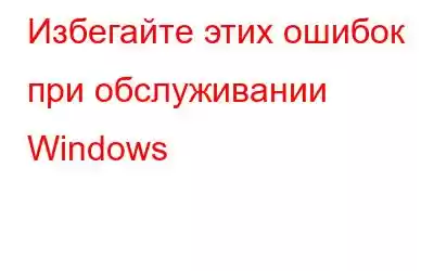 Избегайте этих ошибок при обслуживании Windows