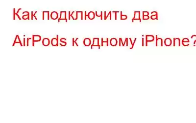 Как подключить два AirPods к одному iPhone?