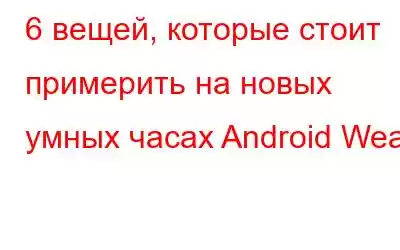 6 вещей, которые стоит примерить на новых умных часах Android Wear