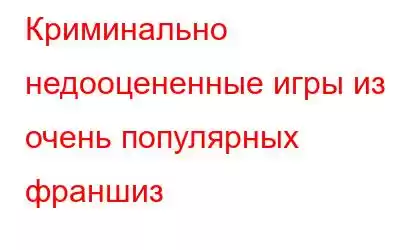 Криминально недооцененные игры из очень популярных франшиз