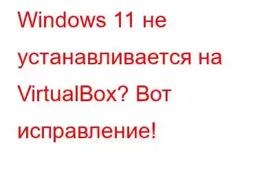 Windows 11 не устанавливается на VirtualBox? Вот исправление!