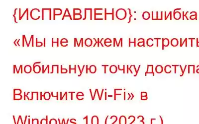 {ИСПРАВЛЕНО}: ошибка «Мы не можем настроить мобильную точку доступа. Включите Wi-Fi» в Windows 10 (2023 г.)