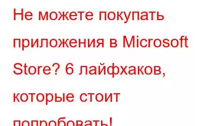 Не можете покупать приложения в Microsoft Store? 6 лайфхаков, которые стоит попробовать!