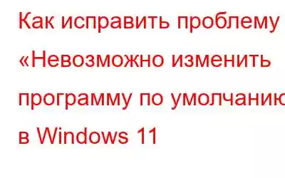 Как исправить проблему «Невозможно изменить программу по умолчанию» в Windows 11