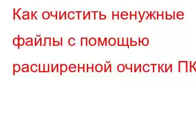 Как очистить ненужные файлы с помощью расширенной очистки ПК