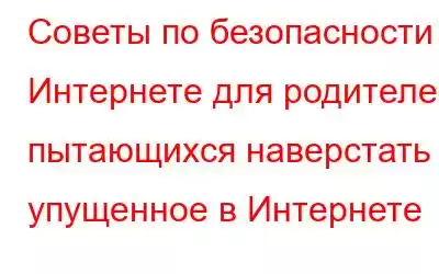 Советы по безопасности в Интернете для родителей, пытающихся наверстать упущенное в Интернете