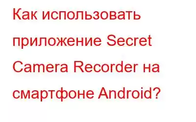 Как использовать приложение Secret Camera Recorder на смартфоне Android?