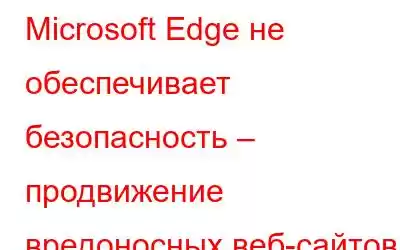 Microsoft Edge не обеспечивает безопасность – продвижение вредоносных веб-сайтов