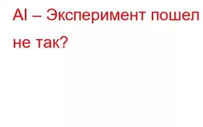 AI – Эксперимент пошел не так?