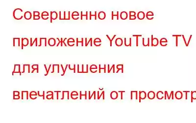 Совершенно новое приложение YouTube TV для улучшения впечатлений от просмотра