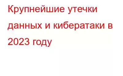 Крупнейшие утечки данных и кибератаки в 2023 году