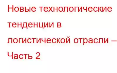 Новые технологические тенденции в логистической отрасли – Часть 2