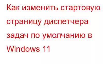 Как изменить стартовую страницу диспетчера задач по умолчанию в Windows 11