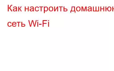 Как настроить домашнюю сеть Wi-Fi