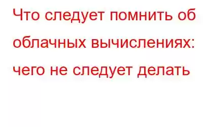 Что следует помнить об облачных вычислениях: чего не следует делать