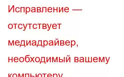 Исправление — отсутствует медиадрайвер, необходимый вашему компьютеру