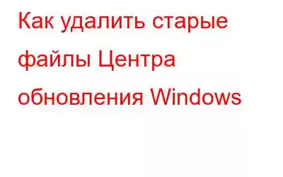 Как удалить старые файлы Центра обновления Windows