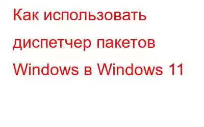 Как использовать диспетчер пакетов Windows в Windows 11