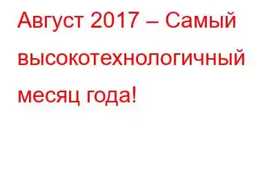 Август 2017 – Самый высокотехнологичный месяц года!