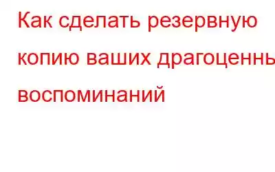 Как сделать резервную копию ваших драгоценных воспоминаний