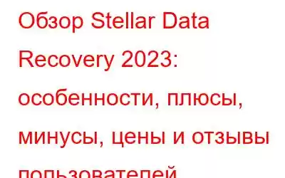 Обзор Stellar Data Recovery 2023: особенности, плюсы, минусы, цены и отзывы пользователей